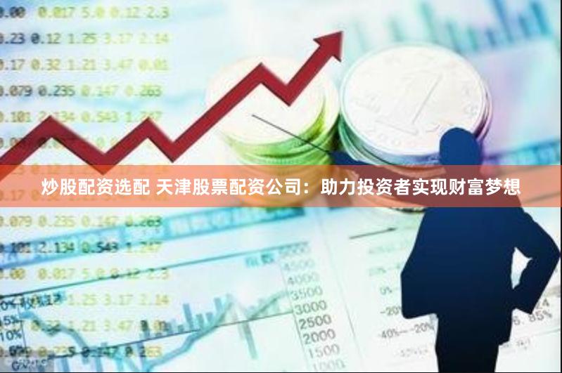 炒股配资选配 天津股票配资公司：助力投资者实现财富梦想