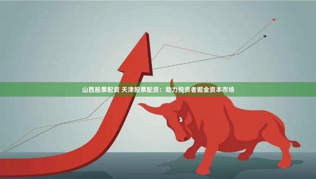 山西股票配资 天津股票配资：助力投资者掘金资本市场