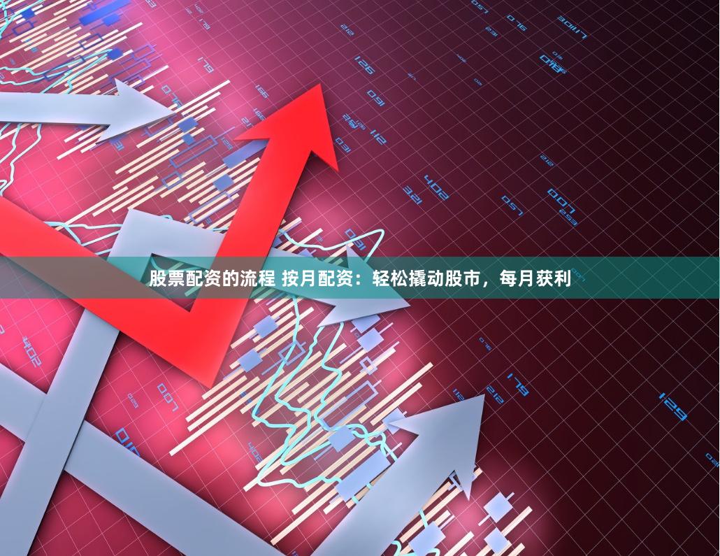 股票配资的流程 按月配资：轻松撬动股市，每月获利