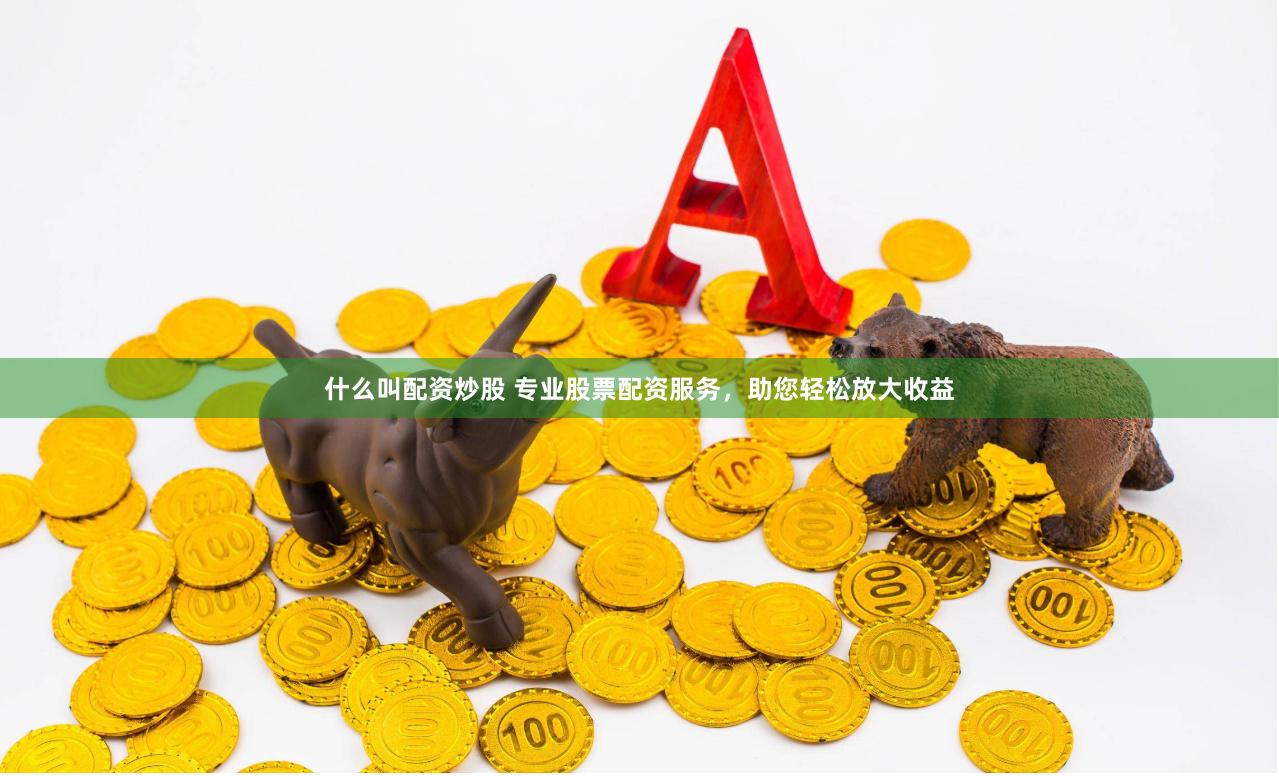 什么叫配资炒股 专业股票配资服务，助您轻松放大收益