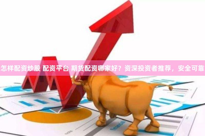 怎样配资炒股 配资平台 期货配资哪家好？资深投资者推荐，安全可靠