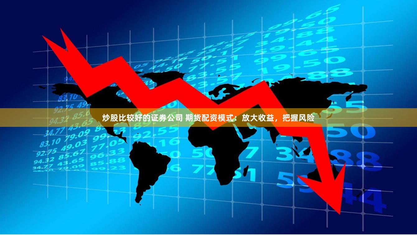 炒股比较好的证券公司 期货配资模式：放大收益，把握风险