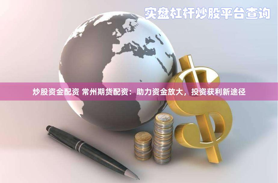 炒股资金配资 常州期货配资：助力资金放大，投资获利新途径