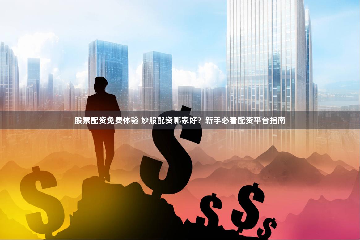 股票配资免费体验 炒股配资哪家好？新手必看配资平台指南