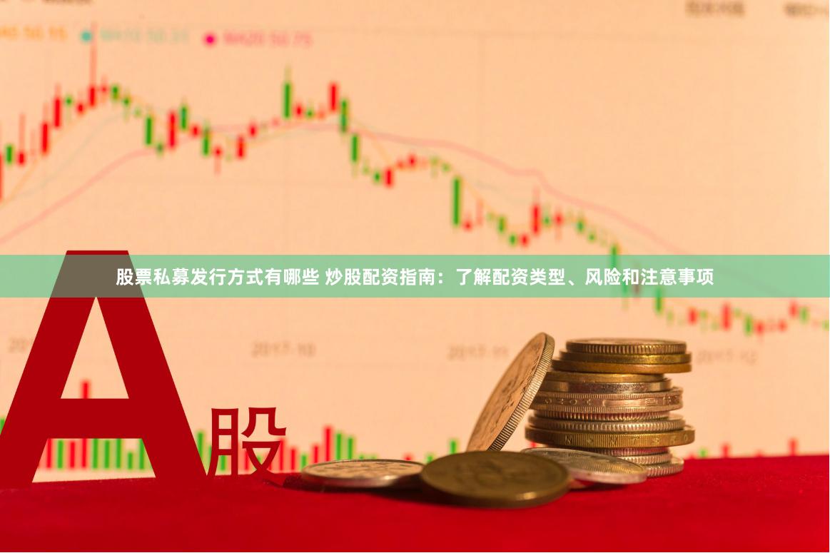 股票私募发行方式有哪些 炒股配资指南：了解配资类型、风险和注意事项