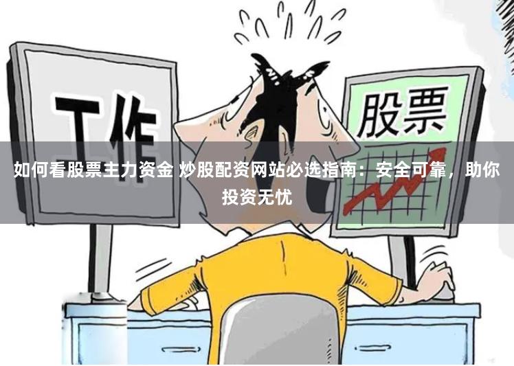 如何看股票主力资金 炒股配资网站必选指南：安全可靠，助你投资无忧