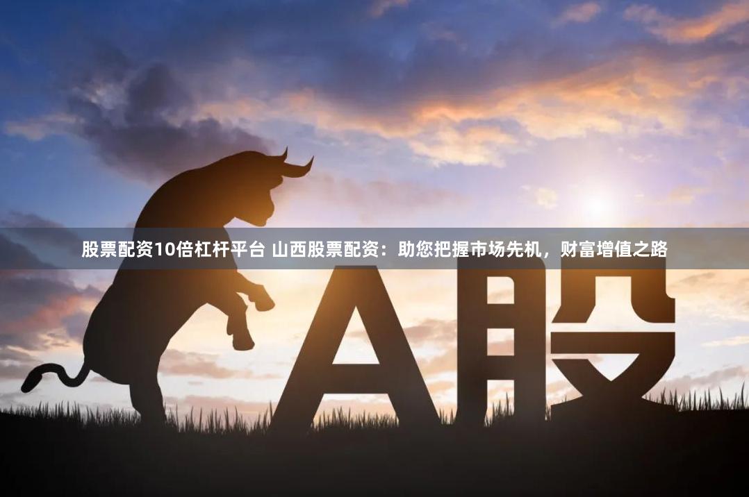 股票配资10倍杠杆平台 山西股票配资：助您把握市场先机，财富增值之路