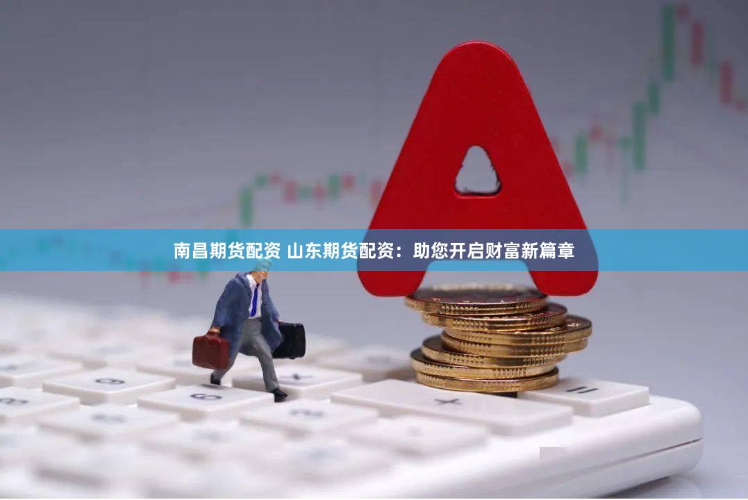南昌期货配资 山东期货配资：助您开启财富新篇章