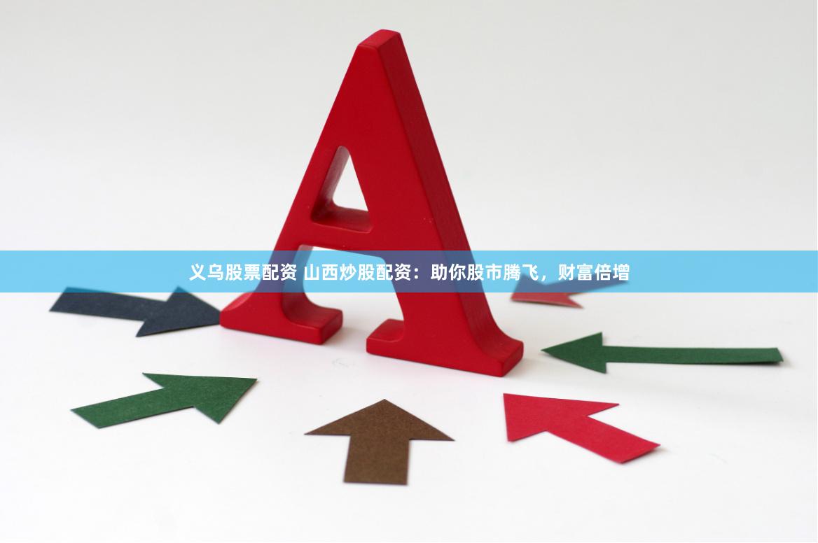 义乌股票配资 山西炒股配资：助你股市腾飞，财富倍增