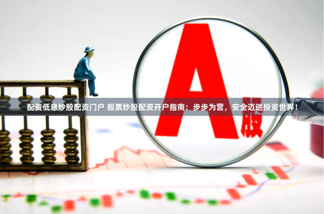 配资低息炒股配资门户 股票炒股配资开户指南：步步为营，安全迈进投资世界！