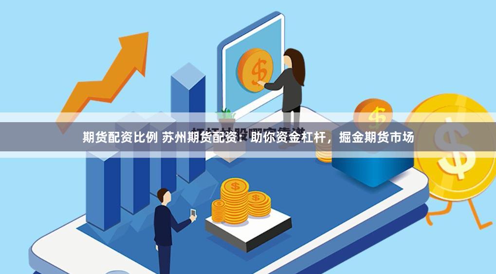 期货配资比例 苏州期货配资：助你资金杠杆，掘金期货市场