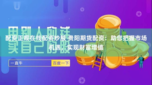 配资正规在线配资炒股 贵阳期货配资：助您把握市场机遇，实现财富增值