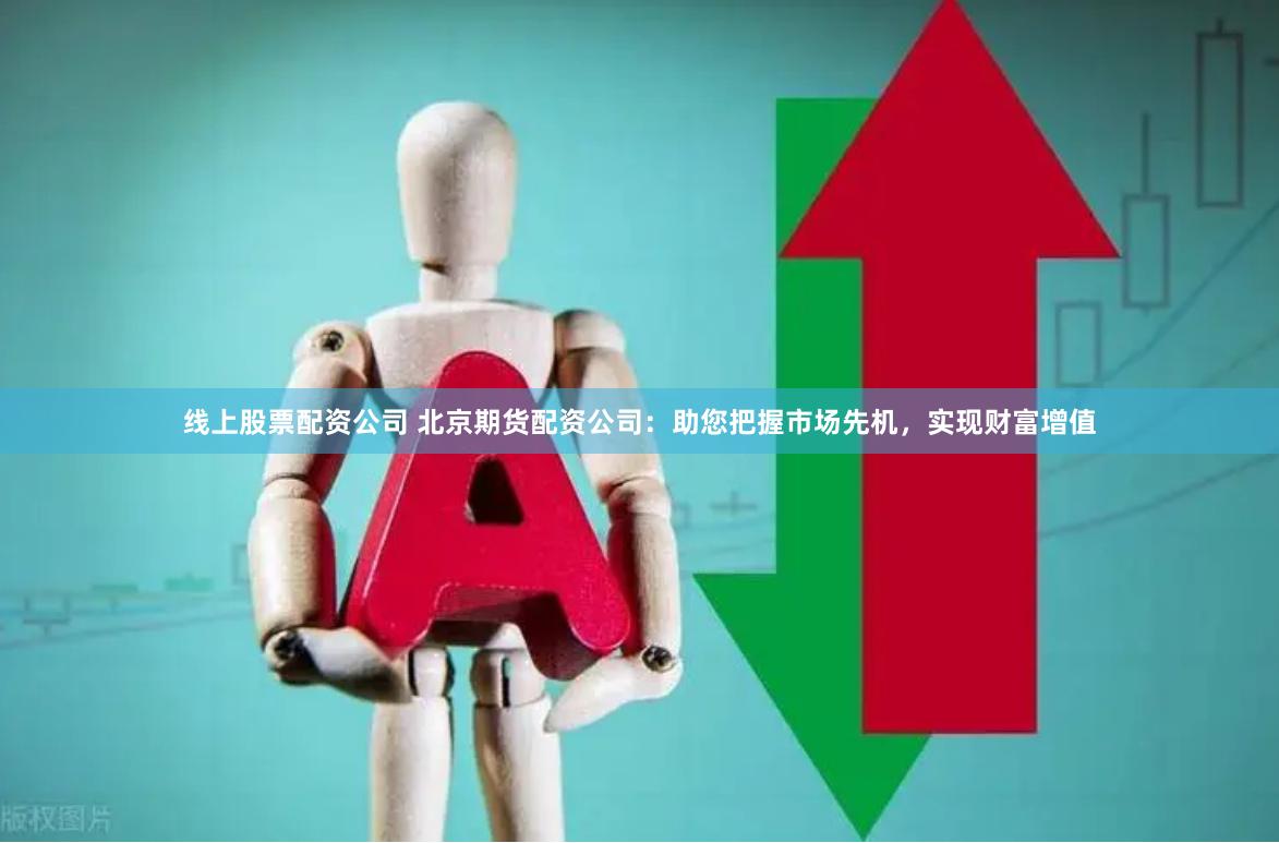线上股票配资公司 北京期货配资公司：助您把握市场先机，实现财富增值
