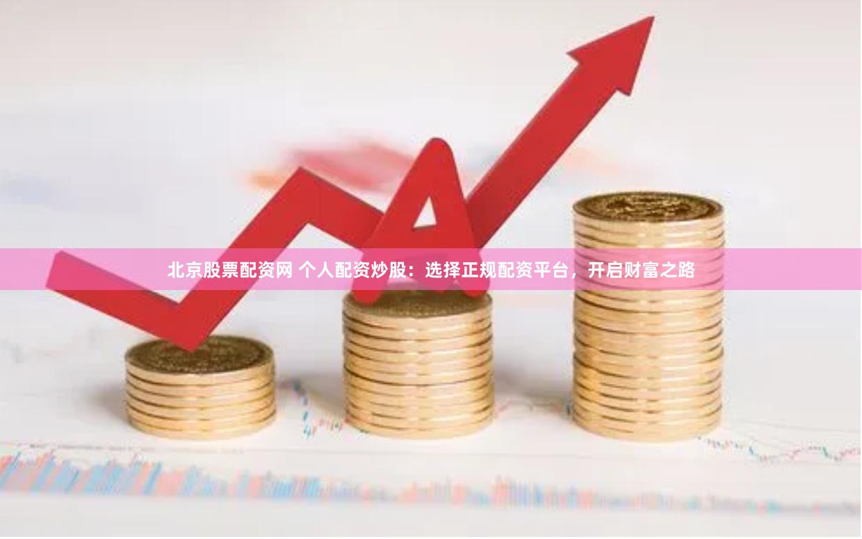 北京股票配资网 个人配资炒股：选择正规配资平台，开启财富之路