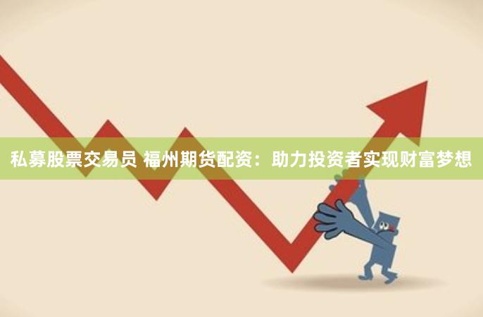 私募股票交易员 福州期货配资：助力投资者实现财富梦想