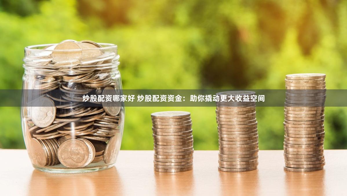 炒股配资哪家好 炒股配资资金：助你撬动更大收益空间