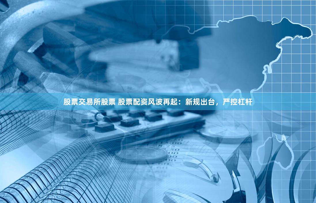 股票交易所股票 股票配资风波再起：新规出台，严控杠杆