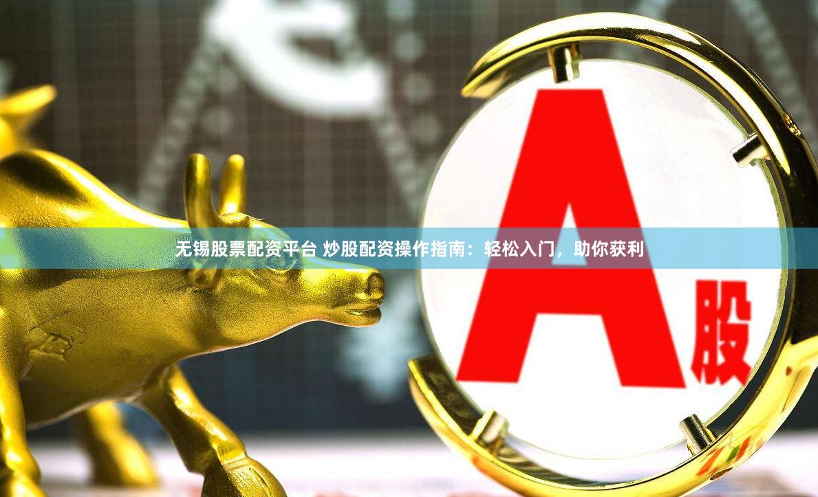 无锡股票配资平台 炒股配资操作指南：轻松入门，助你获利