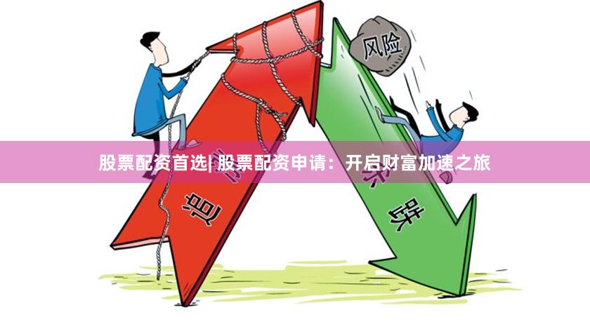 股票配资首选| 股票配资申请：开启财富加速之旅