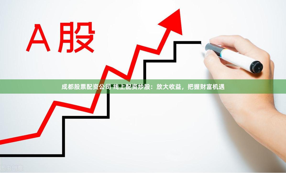 成都股票配资公司 线上配资炒股：放大收益，把握财富机遇