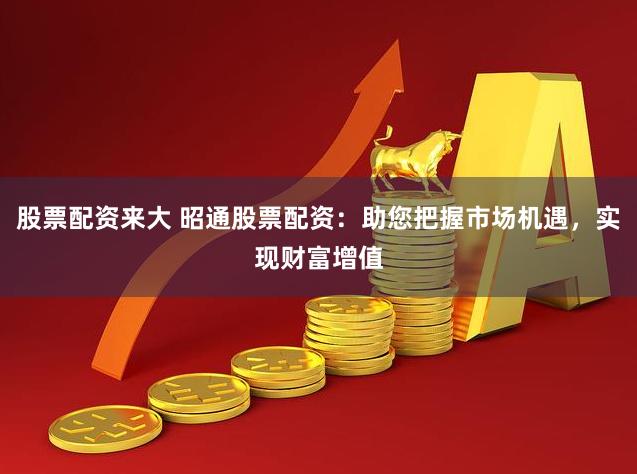股票配资来大 昭通股票配资：助您把握市场机遇，实现财富增值