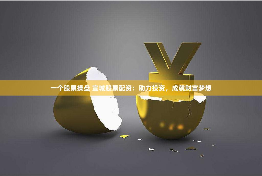 一个股票操盘 宣城股票配资：助力投资，成就财富梦想