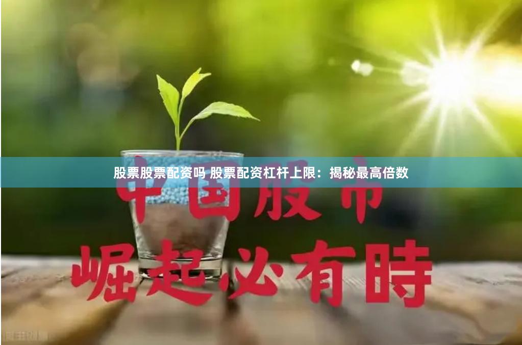 股票股票配资吗 股票配资杠杆上限：揭秘最高倍数