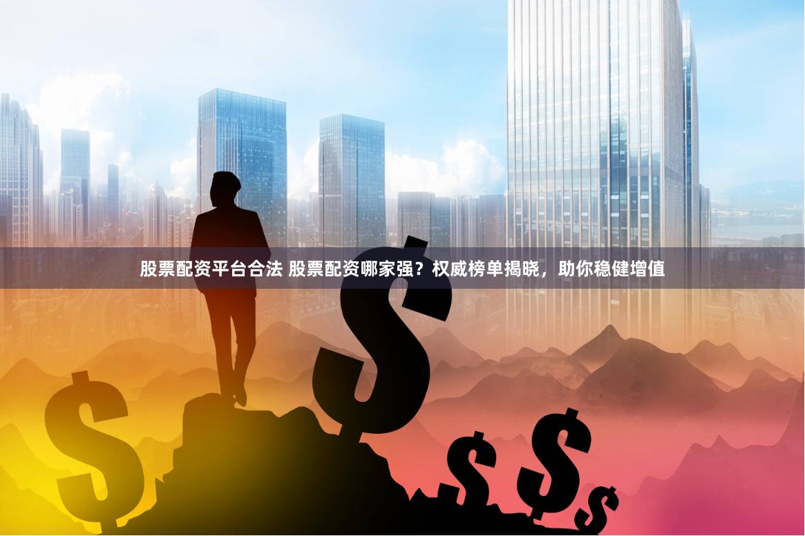 股票配资平台合法 股票配资哪家强？权威榜单揭晓，助你稳健增值