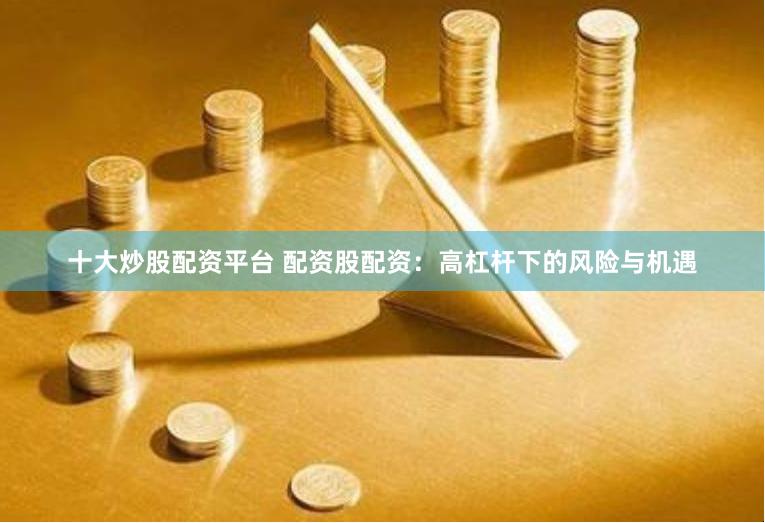 十大炒股配资平台 配资股配资：高杠杆下的风险与机遇