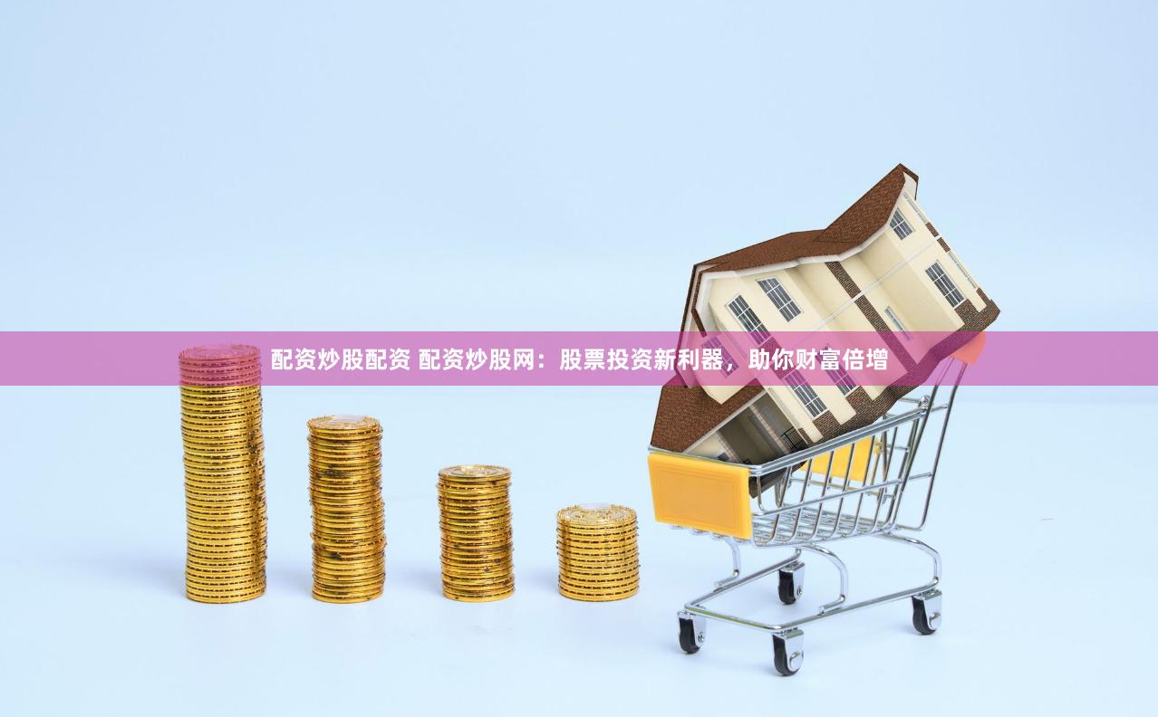 配资炒股配资 配资炒股网：股票投资新利器，助你财富倍增