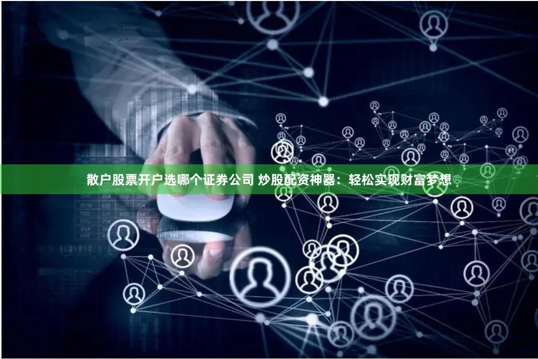 散户股票开户选哪个证券公司 炒股配资神器：轻松实现财富梦想