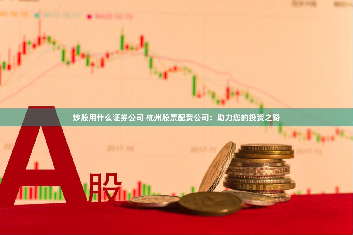 炒股用什么证券公司 杭州股票配资公司：助力您的投资之路